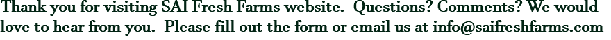 Thank you for visiting SAI Fresh Farms website. Questions? Comments? We would love to hear from you. Please fill out the form or email us at info@saifreshfarms.com